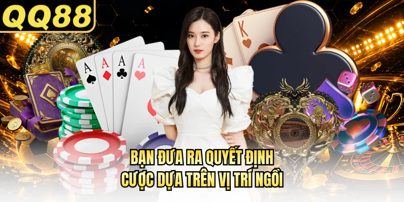 Bạn đưa ra quyết định cược dựa trên vị trí ngồi