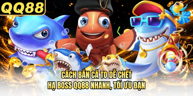 Cách Bắn Cá To Dễ Chết - Hạ Boss QQ88 Nhanh, Tối Ưu Đạn