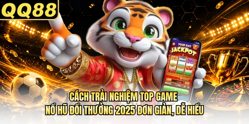 Cách trải nghiệm top game nổ hũ đổi thưởng 2025 đơn giản, dễ hiểu