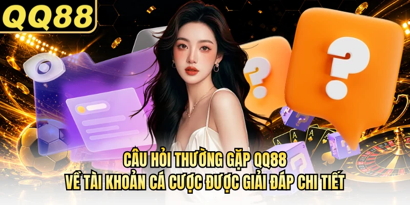 Câu hỏi thường gặp QQ88 về tài khoản cá cược được giải đáp chi tiết