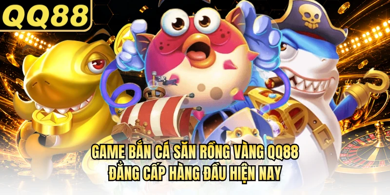 Game Bắn Cá Săn Rồng Vàng QQ88 Đẳng Cấp Hàng Đầu Hiện Nay