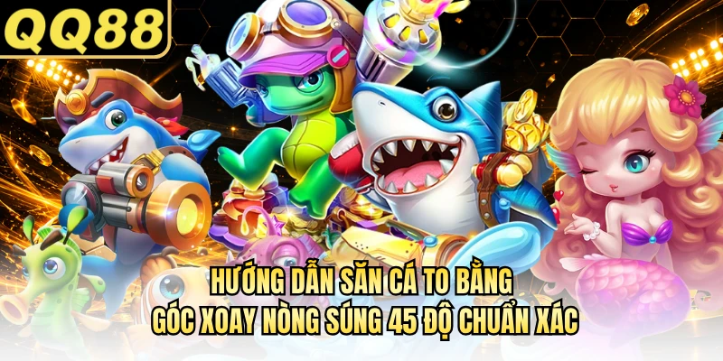 Hướng dẫn săn cá to bằng góc xoay nòng súng 45 độ chuẩn xác