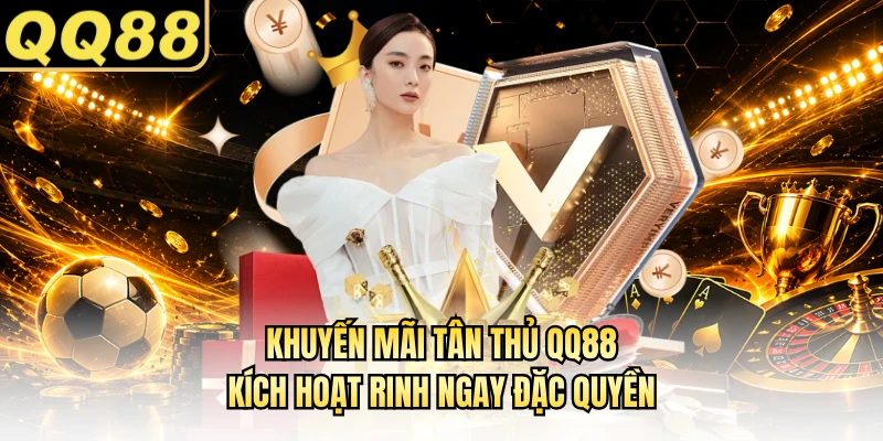 Khuyến Mãi Tân Thủ QQ88 - Kích Hoạt Rinh Ngay Đặc Quyền