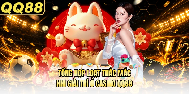 Tổng hợp loạt thắc mắc khi giải trí ở casino QQ88